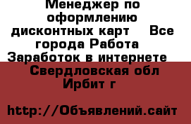 Менеджер по оформлению дисконтных карт  - Все города Работа » Заработок в интернете   . Свердловская обл.,Ирбит г.